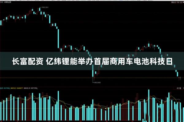 长富配资 亿纬锂能举办首届商用车电池科技日