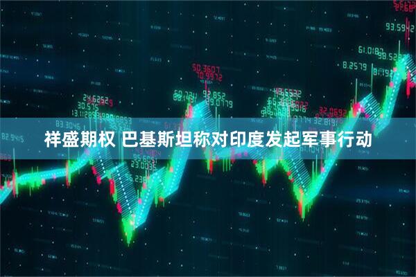祥盛期权 巴基斯坦称对印度发起军事行动