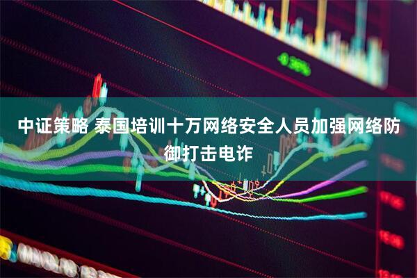 中证策略 泰国培训十万网络安全人员加强网络防御打击电诈