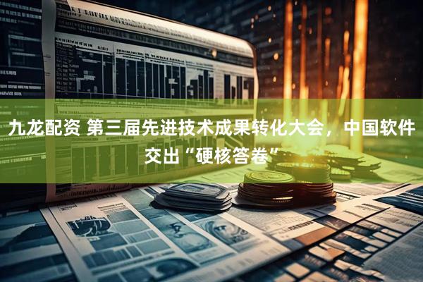 九龙配资 第三届先进技术成果转化大会，中国软件交出“硬核答卷”