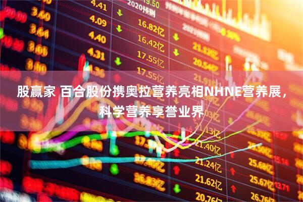 股赢家 百合股份携奥拉营养亮相NHNE营养展，科学营养享誉业界