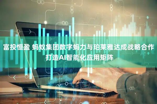 富投恒盈 蚂蚁集团数字蚂力与珀莱雅达成战略合作 打造AI智能化应用矩阵