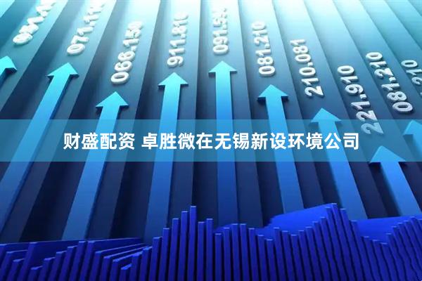 财盛配资 卓胜微在无锡新设环境公司