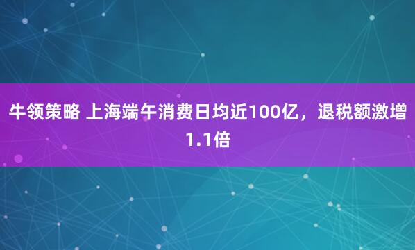 牛领策略 上海端午消费日均近100亿，退税额激增1.1倍