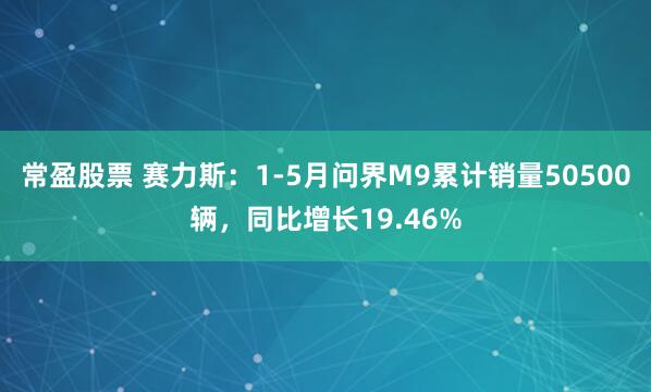 常盈股票 赛力斯：1-5月问界M9累计销量50500辆，同比增长19.46%