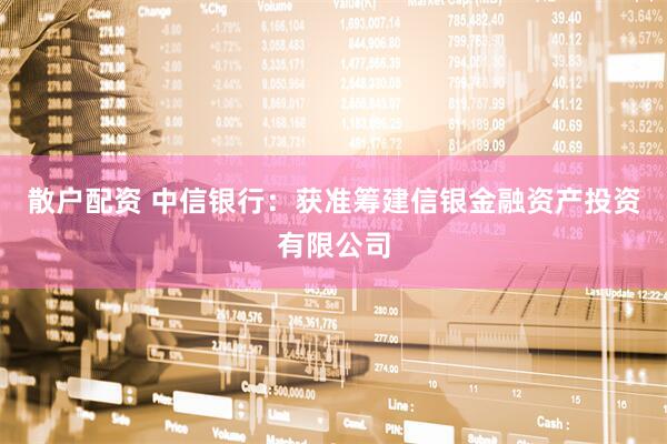 散户配资 中信银行：获准筹建信银金融资产投资有限公司