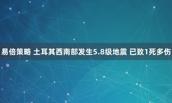 易倍策略 土耳其西南部发生5.8级地震 已致1死多伤