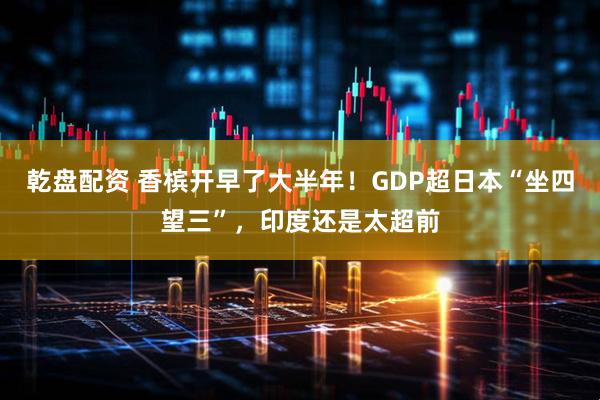 乾盘配资 香槟开早了大半年！GDP超日本“坐四望三”，印度还是太超前