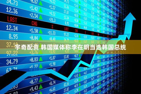 宇奇配资 韩国媒体称李在明当选韩国总统