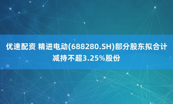 优速配资 精进电动(688280.SH)部分股东拟合计减持不超3.25%股份