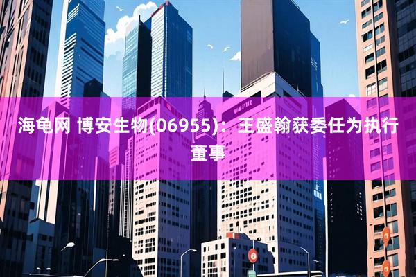 海龟网 博安生物(06955)：王盛翰获委任为执行董事