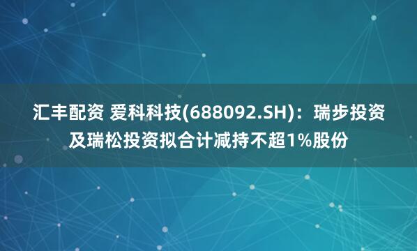 汇丰配资 爱科科技(688092.SH)：瑞步投资及瑞松投资拟合计减持不超1%股份