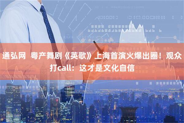 通弘网  粤产舞剧《英歌》上海首演火爆出圈！观众打call：这才是文化自信