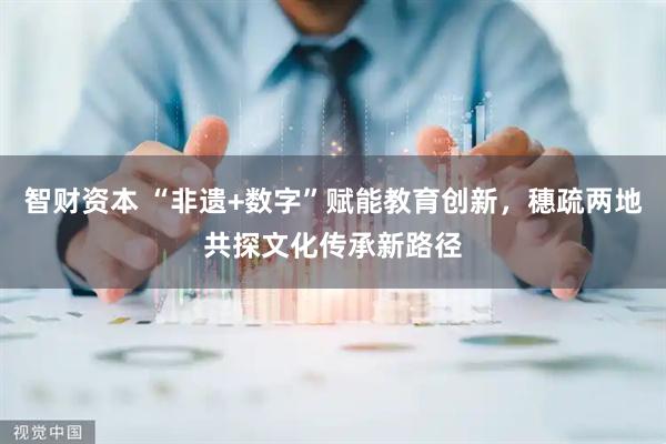 智财资本 “非遗+数字”赋能教育创新，穗疏两地共探文化传承新路径
