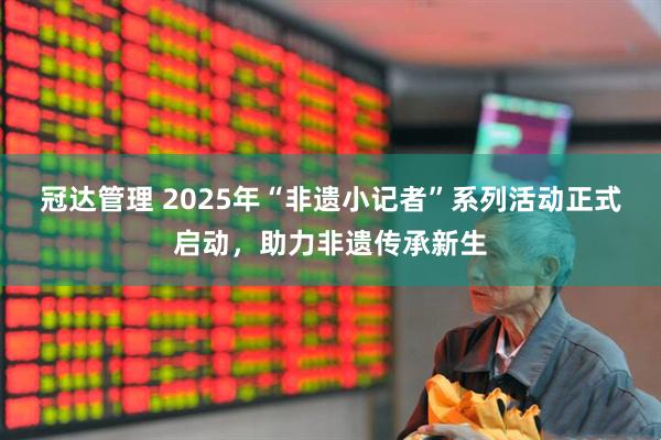 冠达管理 2025年“非遗小记者”系列活动正式启动，助力非遗传承新生