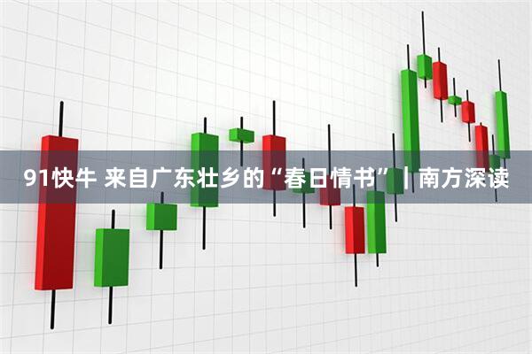 91快牛 来自广东壮乡的“春日情书”｜南方深读