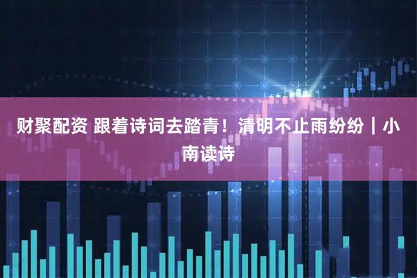 财聚配资 跟着诗词去踏青！清明不止雨纷纷｜小南读诗