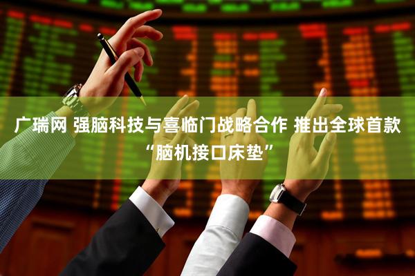 广瑞网 强脑科技与喜临门战略合作 推出全球首款“脑机接口床垫”