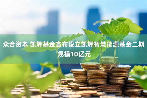 众合资本 凯辉基金宣布设立凯辉智慧能源基金二期 规模10亿元
