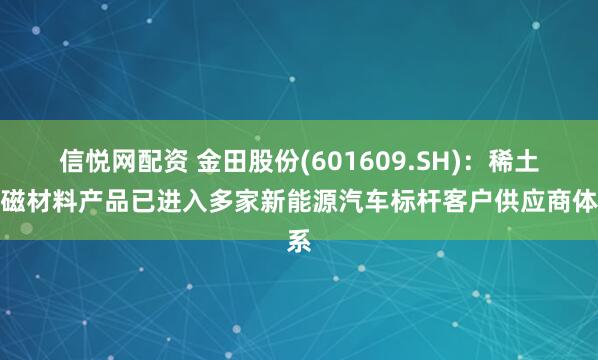 信悦网配资 金田股份(601609.SH)：稀土永磁材料产品已进入多家新能源汽车标杆客户供应商体系