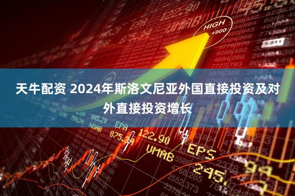 天牛配资 2024年斯洛文尼亚外国直接投资及对外直接投资增长