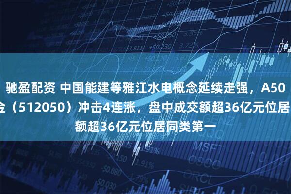 驰盈配资 中国能建等雅江水电概念延续走强，A500ETF基金（512050）冲击4连涨，盘中成交额超36亿元位居同类第一