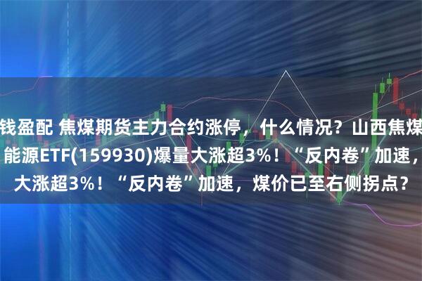 钱盈配 焦煤期货主力合约涨停，什么情况？山西焦煤、山煤国际等涨停，能源ETF(159930)爆量大涨超3%！“反内卷”加速，煤价已至右侧拐点？