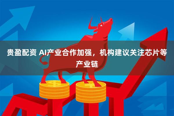 贵盈配资 AI产业合作加强，机构建议关注芯片等产业链