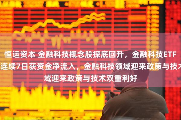 恒运资本 金融科技概念股探底回升，金融科技ETF(516860)连续7日获资金净流入，金融科技领域迎来政策与技术双重利好