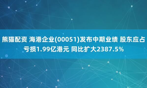 熊猫配资 海港企业(00051)发布中期业绩 股东应占亏损1.99亿港元 同比扩大2387.5%