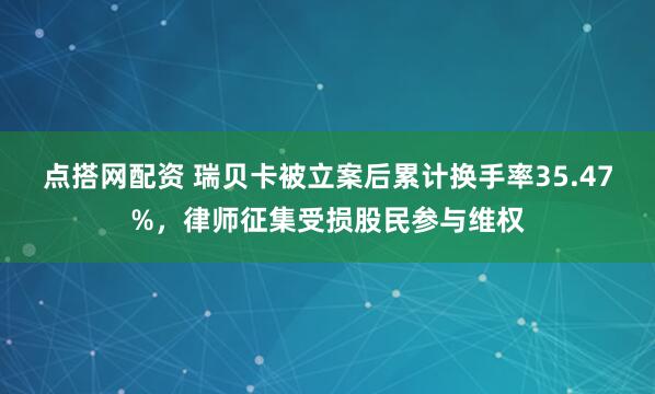 点搭网配资 瑞贝卡被立案后累计换手率35.47%，律师征集受损股民参与维权