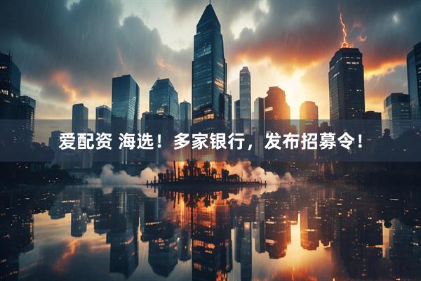 爱配资 海选！多家银行，发布招募令！