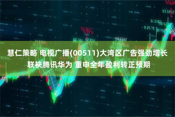 慧仁策略 电视广播(00511)大湾区广告强劲增长 联袂腾讯华为 重申全年盈利转正预期