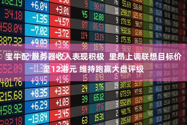 宝牛配 服务器收入表现积极  里昂上调联想目标价至12港元 维持跑赢大盘评级