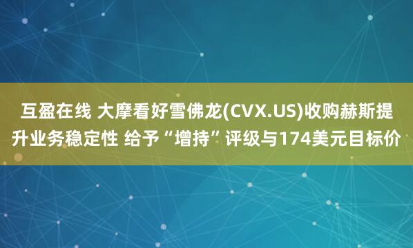 互盈在线 大摩看好雪佛龙(CVX.US)收购赫斯提升业务稳定性 给予“增持”评级与174美元目标价