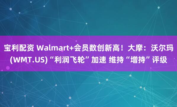 宝利配资 Walmart+会员数创新高！大摩：沃尔玛(WMT.US)“利润飞轮”加速 维持“增持”评级