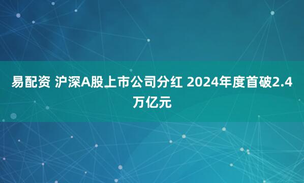 易配资 沪深A股上市公司分红 2024年度首破2.4万亿元