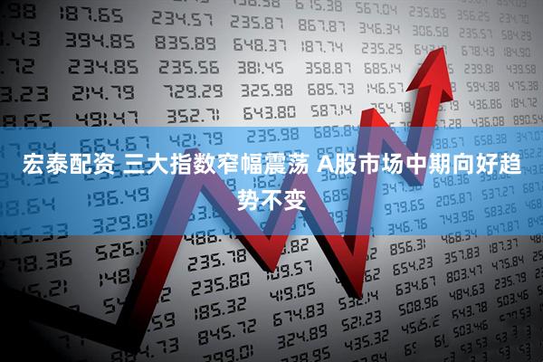 宏泰配资 三大指数窄幅震荡 A股市场中期向好趋势不变