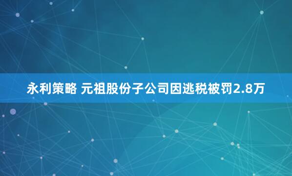 永利策略 元祖股份子公司因逃税被罚2.8万