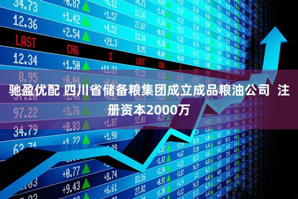 驰盈优配 四川省储备粮集团成立成品粮油公司  注册资本2000万