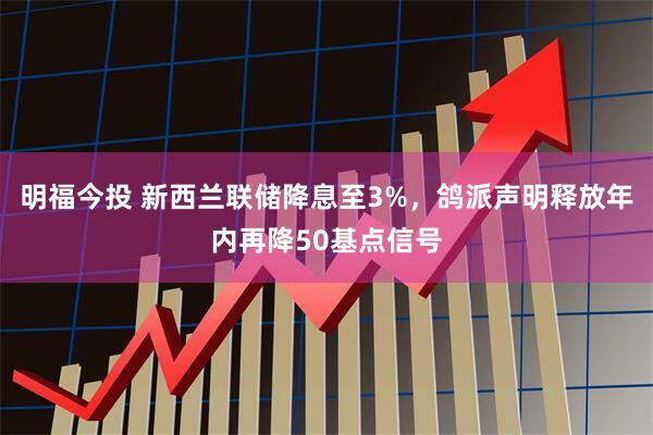 明福今投 新西兰联储降息至3%，鸽派声明释放年内再降50基点信号
