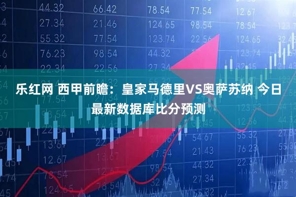 乐红网 西甲前瞻：皇家马德里VS奥萨苏纳 今日最新数据库比分预测