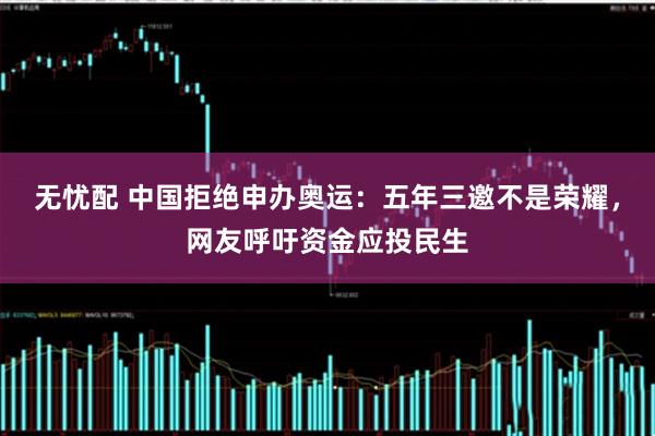 无忧配 中国拒绝申办奥运：五年三邀不是荣耀，网友呼吁资金应投民生