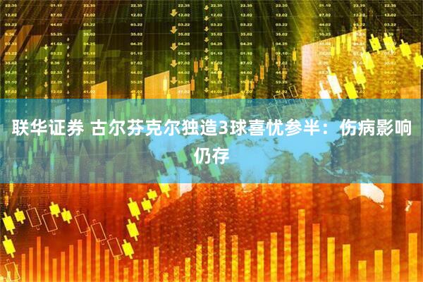 联华证券 古尔芬克尔独造3球喜忧参半：伤病影响仍存