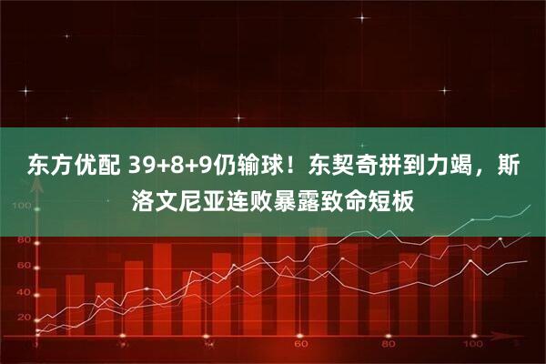 东方优配 39+8+9仍输球！东契奇拼到力竭，斯洛文尼亚连败暴露致命短板