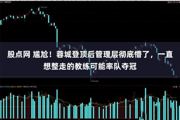 股点网 尴尬！蓉城登顶后管理层彻底懵了，一直想整走的教练可能率队夺冠