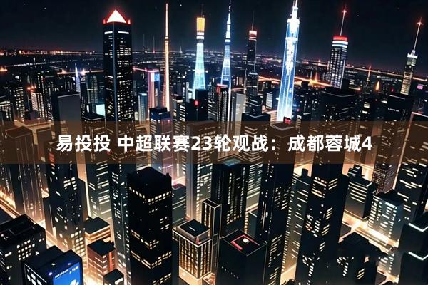 易投投 中超联赛23轮观战：成都蓉城4