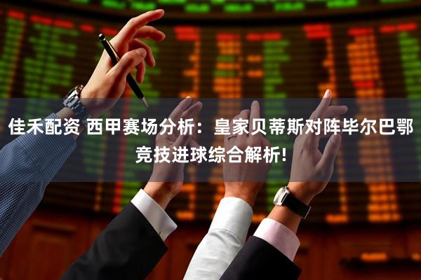 佳禾配资 西甲赛场分析：皇家贝蒂斯对阵毕尔巴鄂竞技进球综合解析!