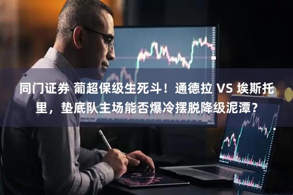 同门证券 葡超保级生死斗！通德拉 VS 埃斯托里，垫底队主场能否爆冷摆脱降级泥潭？