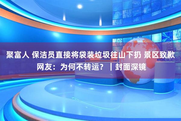聚富人 保洁员直接将袋装垃圾往山下扔 景区致歉 网友：为何不转运？｜封面深镜